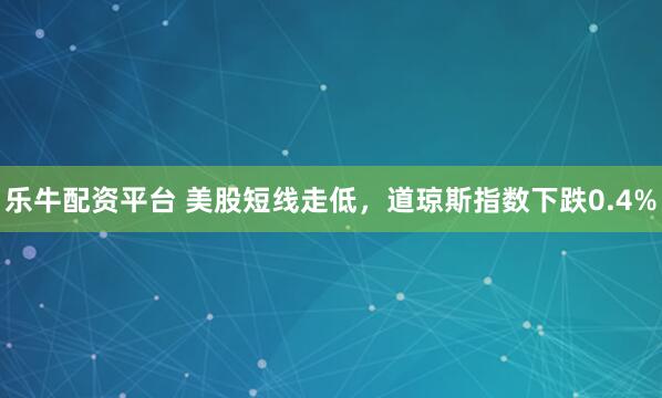 乐牛配资平台 美股短线走低，道琼斯指数下跌0.4%
