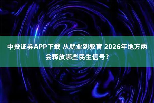 中投证券APP下载 从就业到教育 2026年地方两会释放哪些民生信号？