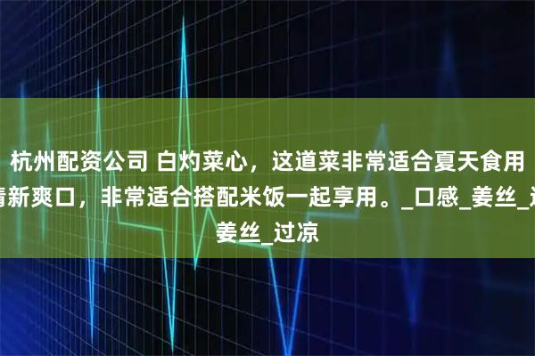 杭州配资公司 白灼菜心，这道菜非常适合夏天食用，清新爽口，非常适合搭配米饭一起享用。_口感_姜丝_过凉