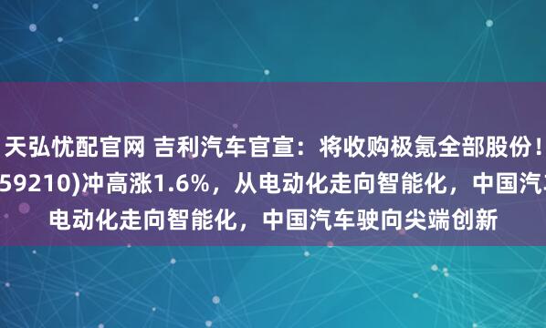 天弘忧配官网 吉利汽车官宣：将收购极氪全部股份！港股汽车ETF(159210)冲高涨1.6%，从电动化走向智能化，中国汽车驶向尖端创新