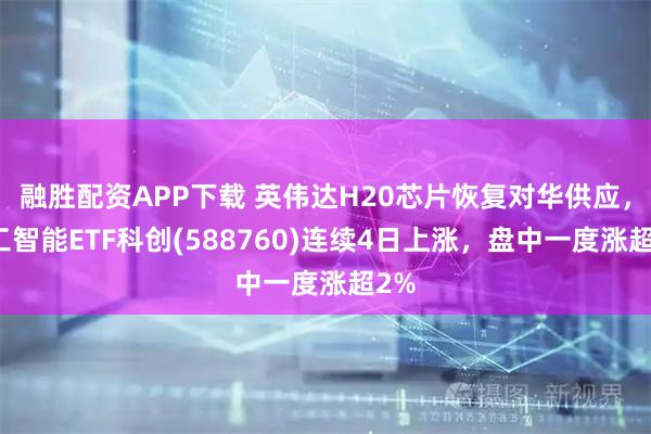 融胜配资APP下载 英伟达H20芯片恢复对华供应，人工智能ETF科创(588760)连续4日上涨，盘中一度涨超2%