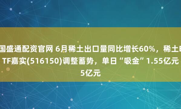 国盛通配资官网 6月稀土出口量同比增长60%，稀土ETF嘉实(516150)调整蓄势，单日“吸金”1.55亿元