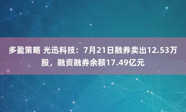 多盈策略 光迅科技：7月21日融券卖出12.53万股，融资融券余额17.49亿元