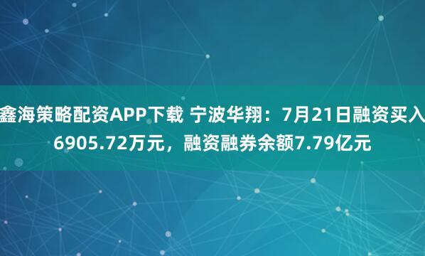鑫海策略配资APP下载 宁波华翔：7月21日融资买入6905.72万元，融资融券余额7.79亿元