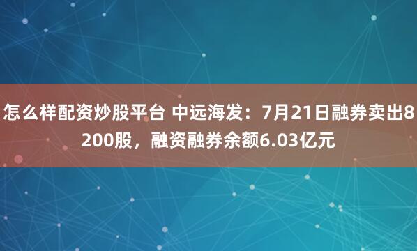 怎么样配资炒股平台 中远海发：7月21日融券卖出8200股，融资融券余额6.03亿元