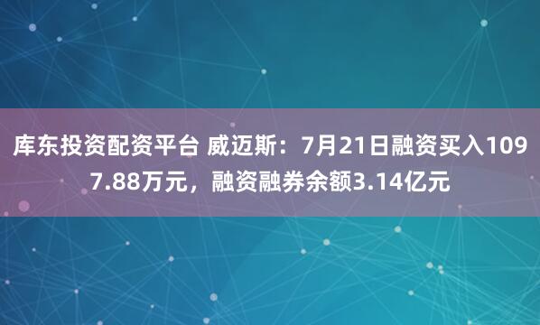 库东投资配资平台 威迈斯：7月21日融资买入1097.88万元，融资融券余额3.14亿元