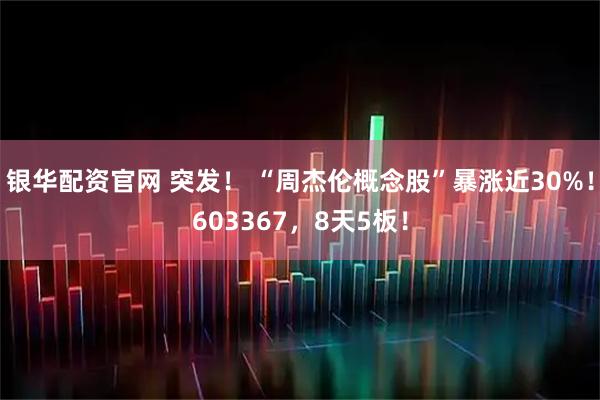 银华配资官网 突发！ “周杰伦概念股”暴涨近30%！603367，8天5板！