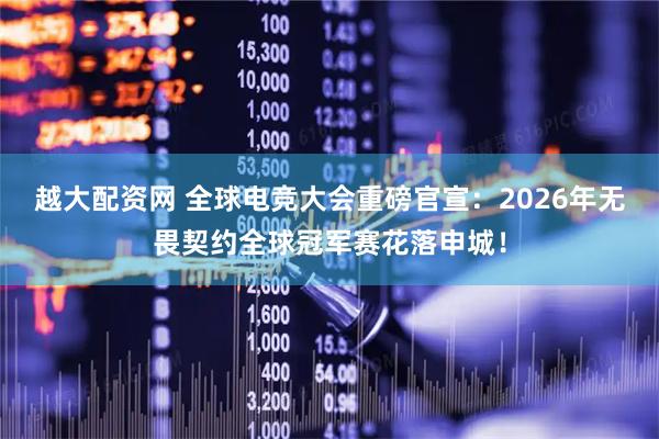 越大配资网 全球电竞大会重磅官宣：2026年无畏契约全球冠军赛花落申城！