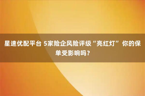 星速优配平台 5家险企风险评级“亮红灯” 你的保单受影响吗？