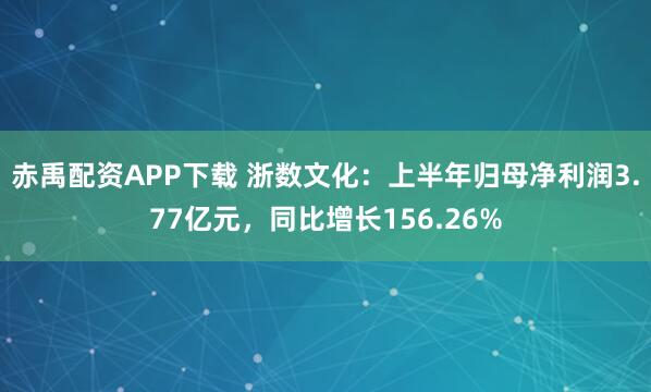 赤禹配资APP下载 浙数文化：上半年归母净利润3.77亿元，同比增长156.26%