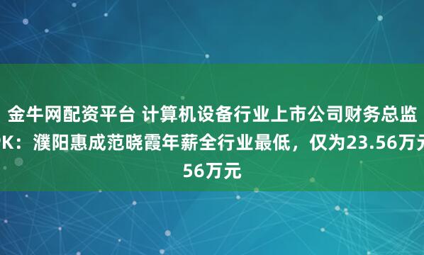 金牛网配资平台 计算机设备行业上市公司财务总监PK：濮阳惠成范晓霞年薪全行业最低，仅为23.56万元