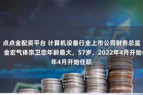 点点金配资平台 计算机设备行业上市公司财务总监PK：金宏气体宗卫忠年龄最大，57岁，2022年4月开始任职