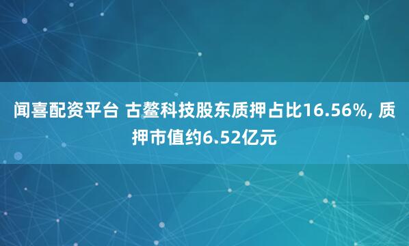闻喜配资平台 古鳌科技股东质押占比16.56%, 质押市值约6.52亿元
