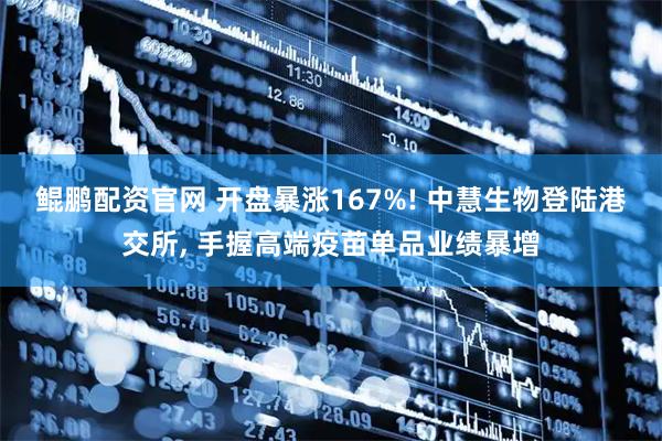 鲲鹏配资官网 开盘暴涨167%! 中慧生物登陆港交所, 手握高端疫苗单品业绩暴增