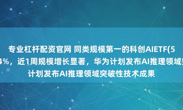 专业杠杆配资官网 同类规模第一的科创AIETF(588790)涨超1.4%，近1周规模增长显著，华为计划发布AI推理领域突破性技术成果
