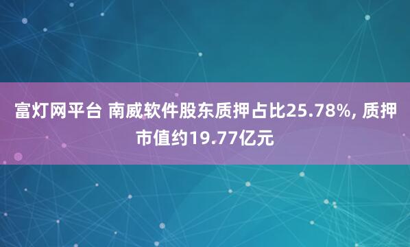 富灯网平台 南威软件股东质押占比25.78%, 质押市值约19.77亿元