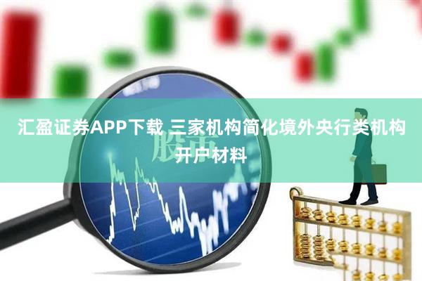 汇盈证券APP下载 三家机构简化境外央行类机构开户材料