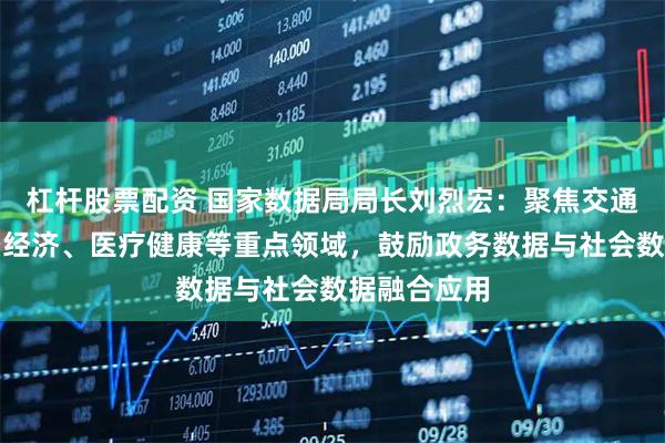杠杆股票配资 国家数据局局长刘烈宏：聚焦交通物流、低空经济、医疗健康等重点领域，鼓励政务数据与社会数据融合应用