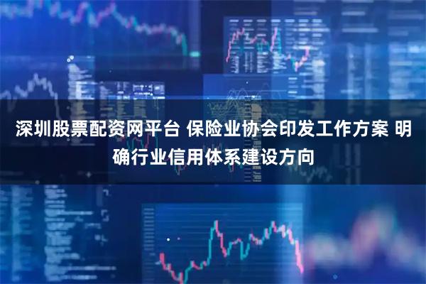 深圳股票配资网平台 保险业协会印发工作方案 明确行业信用体系建设方向