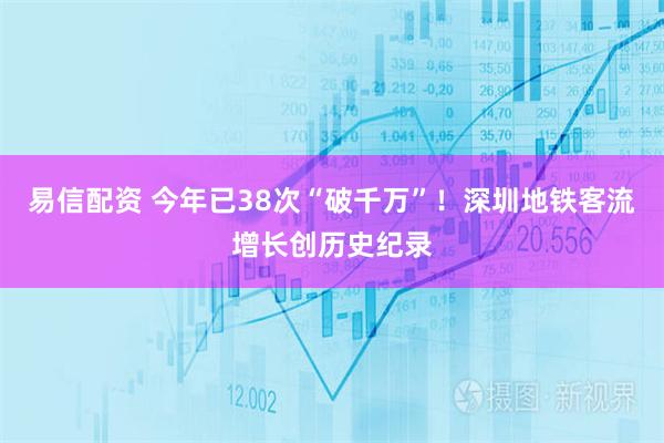 易信配资 今年已38次“破千万”！深圳地铁客流增长创历史纪录