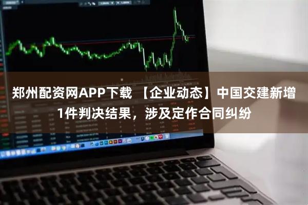 郑州配资网APP下载 【企业动态】中国交建新增1件判决结果，涉及定作合同纠纷