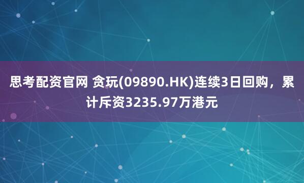 思考配资官网 贪玩(09890.HK)连续3日回购，累计斥资3235.97万港元
