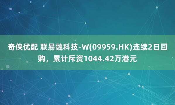 奇侠优配 联易融科技-W(09959.HK)连续2日回购，累计斥资1044.42万港元