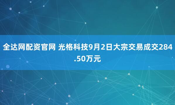 全达网配资官网 光格科技9月2日大宗交易成交284.50万元