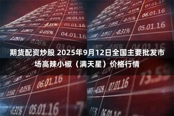 期货配资炒股 2025年9月12日全国主要批发市场高辣小椒（满天星）价格行情