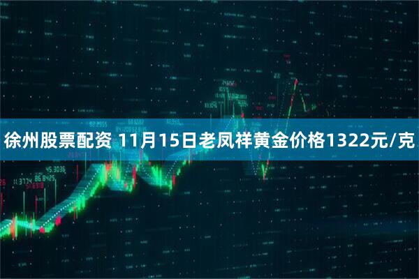 徐州股票配资 11月15日老凤祥黄金价格1322元/克