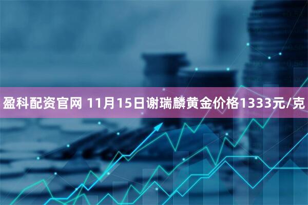 盈科配资官网 11月15日谢瑞麟黄金价格1333元/克