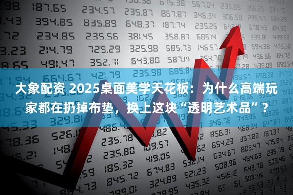 大象配资 2025桌面美学天花板:为什么高端玩家都在扔掉布垫,换上这块“透明艺术品”?