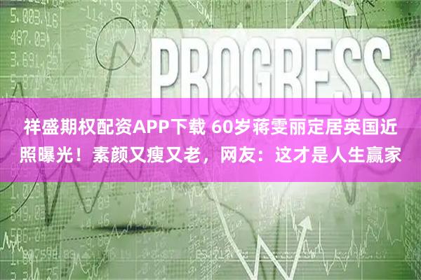 祥盛期权配资APP下载 60岁蒋雯丽定居英国近照曝光！素颜又瘦又老，网友：这才是人生赢家
